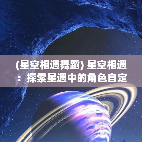 (星空相遇舞蹈) 星空相遇：探索星遇中的角色自定义与社交互动之美